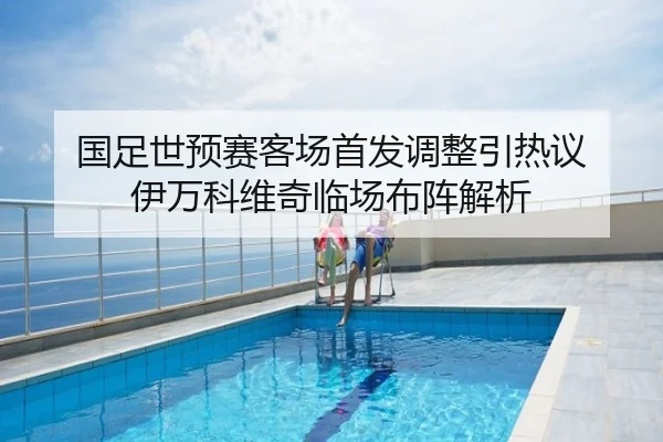 国足世预赛客场首发调整引热议 伊万科维奇临场布阵解析
