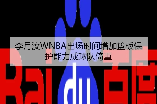 李月汝WNBA出场时间增加篮板保护能力成球队倚重