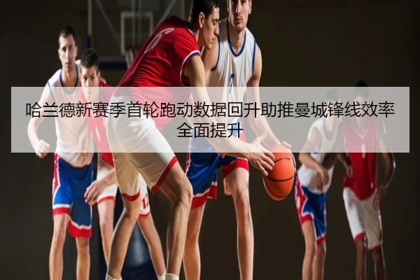 哈兰德新赛季首轮跑动数据回升助推曼城锋线效率全面提升
