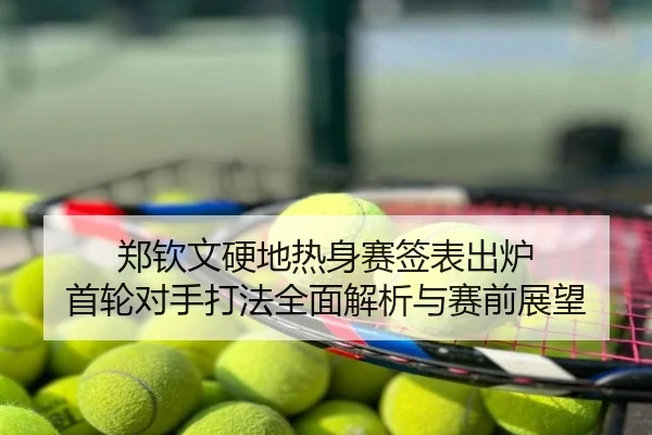 郑钦文硬地热身赛签表出炉 首轮对手打法全面解析与赛前展望