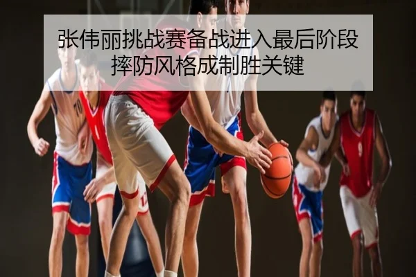 张伟丽挑战赛备战进入最后阶段 摔防风格成制胜关键