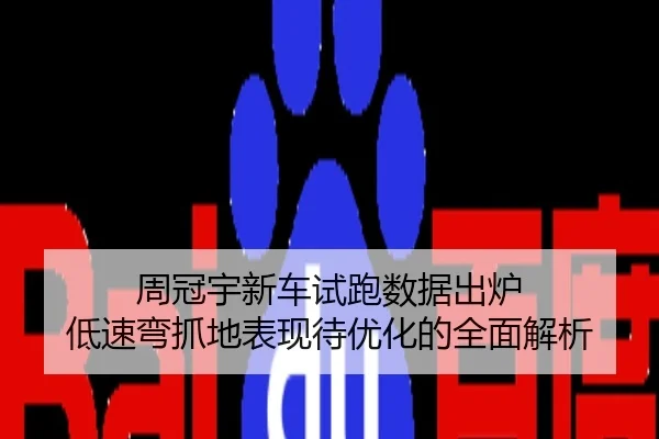 周冠宇新车试跑数据出炉 低速弯抓地表现待优化的全面解析