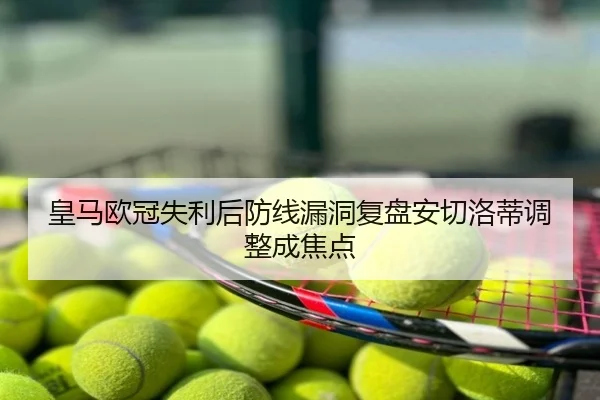 皇马欧冠失利后防线漏洞复盘安切洛蒂调整成焦点