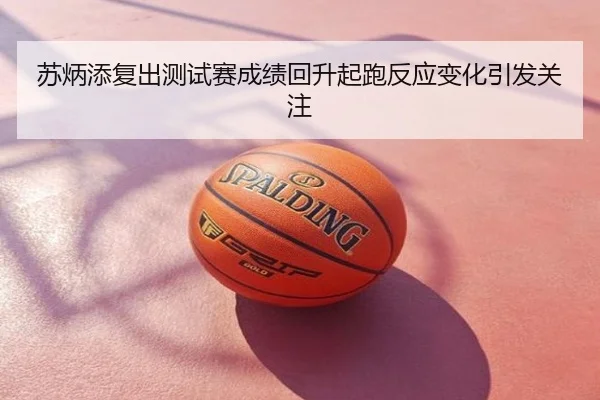苏炳添复出测试赛成绩回升起跑反应变化引发关注