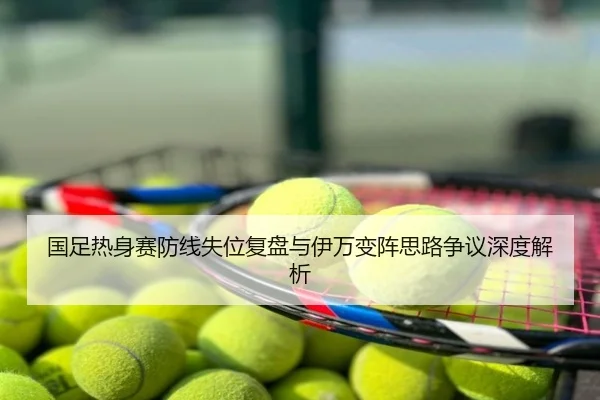 国足热身赛防线失位复盘与伊万变阵思路争议深度解析